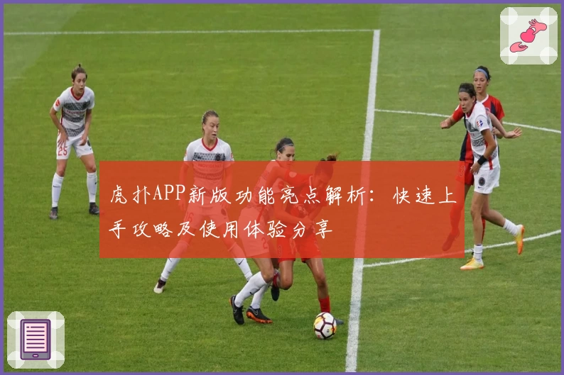 虎扑APP新版功能亮点解析：快速上手攻略及使用体验分享