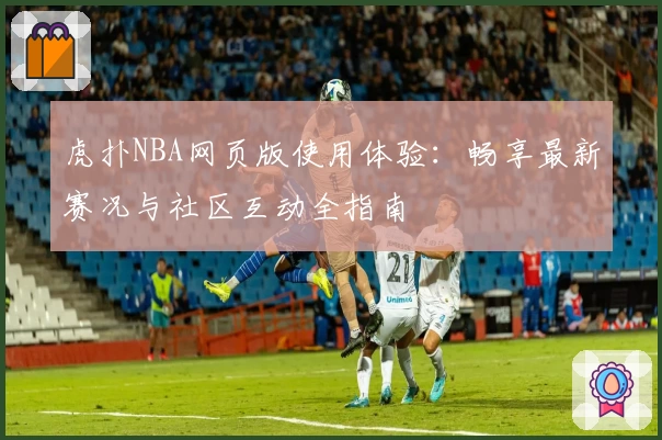 虎扑NBA网页版使用体验：畅享最新赛况与社区互动全指南