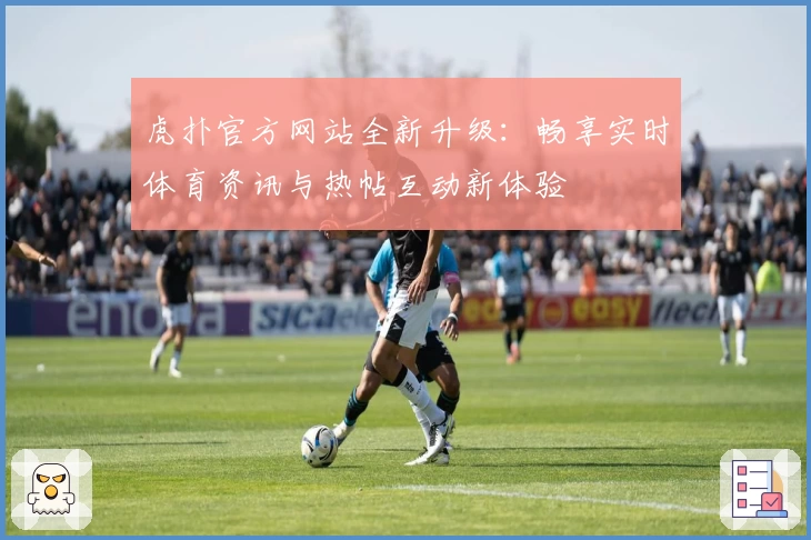 虎扑官方网站全新升级：畅享实时体育资讯与热帖互动新体验