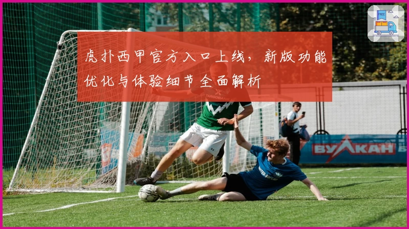 虎扑西甲官方入口上线，新版功能优化与体验细节全面解析