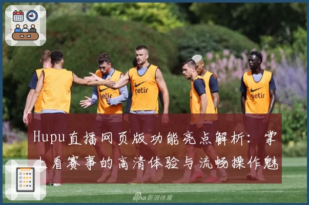 Hupu直播网页版功能亮点解析:掌上看赛事的高清体验与流畅操作魅力