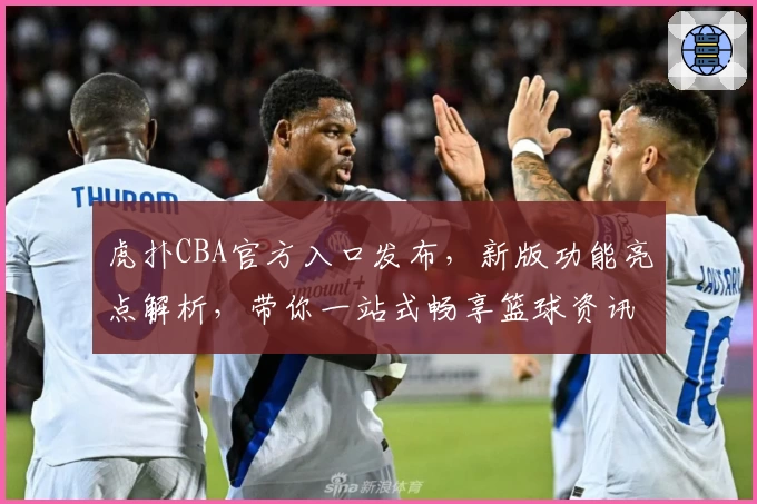 虎扑CBA官方入口发布,新版功能亮点解析,带你一站式畅享篮球资讯和社区互动