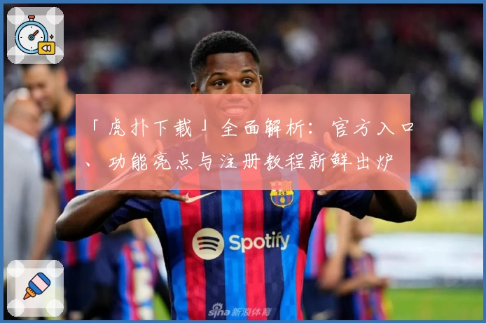 「虎扑下载」全面解析：官方入口、功能亮点与注册教程新鲜出炉