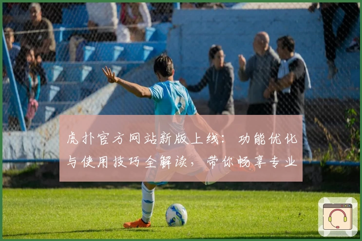 虎扑官方网站新版上线：功能优化与使用技巧全解读，带你畅享专业体育社区魅力