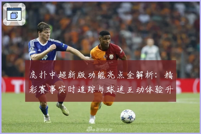 虎扑中超新版功能亮点全解析：精彩赛事实时追踪与球迷互动体验升级