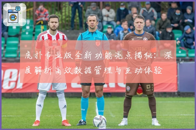 虎扑专业版全新功能亮点揭秘：深度解析高效数据管理与互动体验