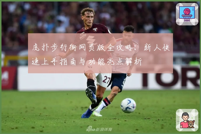 虎扑步行街网页版全攻略：新人快速上手指南与功能亮点解析