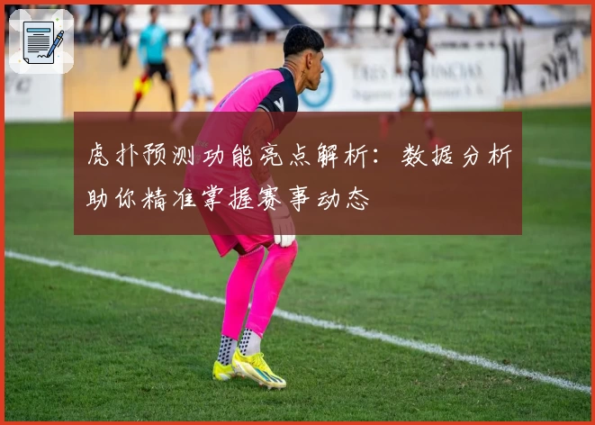 虎扑预测功能亮点解析：数据分析助你精准掌握赛事动态