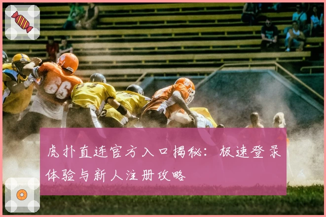 虎扑直连官方入口揭秘:极速登录体验与新人注册攻略