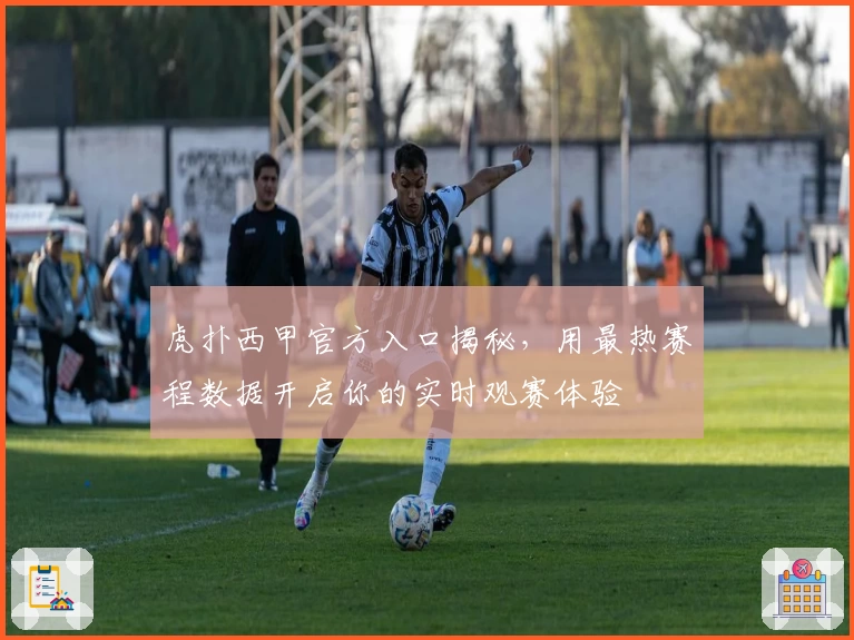 虎扑西甲官方入口揭秘,用最热赛程数据开启你的实时观赛体验