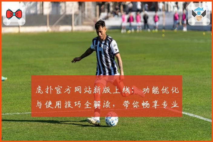 虎扑官方网站新版上线：功能优化与使用技巧全解读，带你畅享专业体育社区魅力