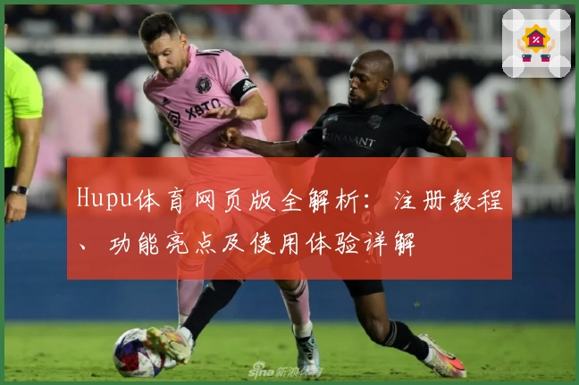 Hupu体育网页版全解析：注册教程、功能亮点及使用体验详解