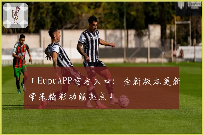 「HupuAPP官方入口：全新版本更新带来精彩功能亮点」