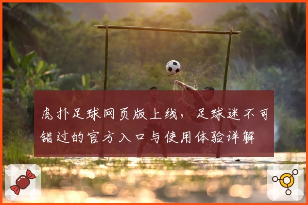 虎扑足球网页版上线，足球迷不可错过的官方入口与使用体验详解