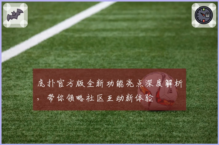 虎扑官方版全新功能亮点深度解析，带你领略社区互动新体验