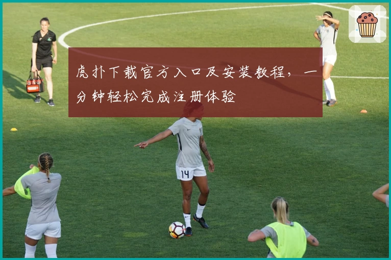 虎扑下载官方入口及安装教程，一分钟轻松完成注册体验