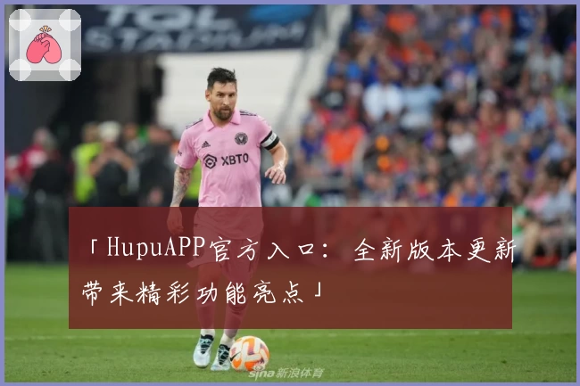 「HupuAPP官方入口：全新版本更新带来精彩功能亮点」