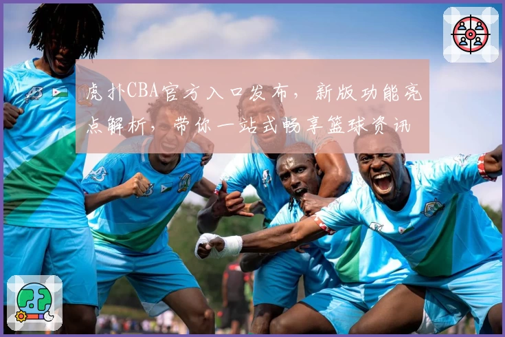 虎扑CBA官方入口发布，新版功能亮点解析，带你一站式畅享篮球资讯和社区互动