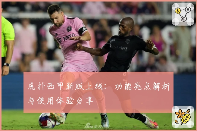 虎扑西甲新版上线：功能亮点解析与使用体验分享