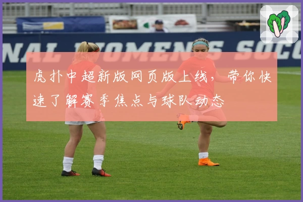 虎扑中超新版网页版上线，带你快速了解赛季焦点与球队动态