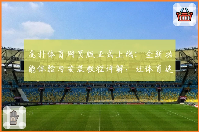虎扑体育网页版正式上线:全新功能体验与安装教程详解,让体育迷不容错过!