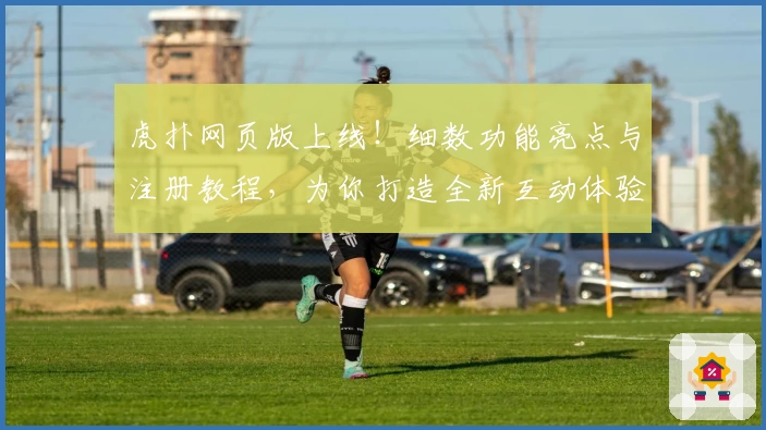 虎扑网页版上线！细数功能亮点与注册教程，为你打造全新互动体验