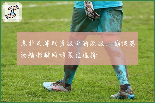 虎扑足球网页版全新改版,捕捉赛场精彩瞬间的最佳选择