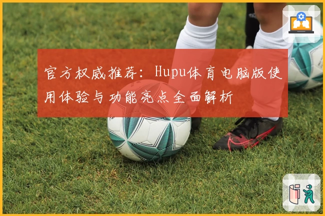 官方权威推荐：Hupu体育电脑版使用体验与功能亮点全面解析
