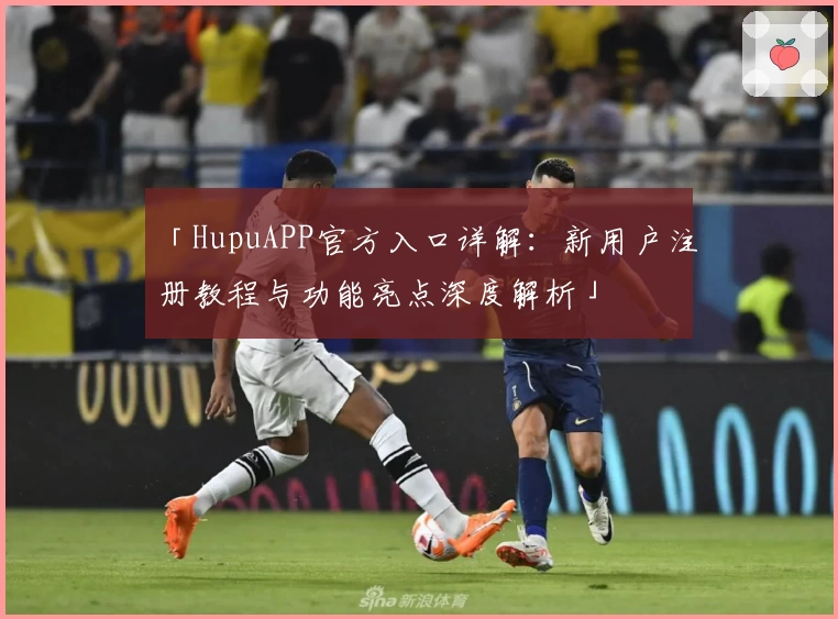 「HupuAPP官方入口详解：新用户注册教程与功能亮点深度解析」