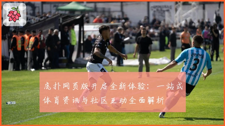 虎扑网页版开启全新体验：一站式体育资讯与社区互动全面解析