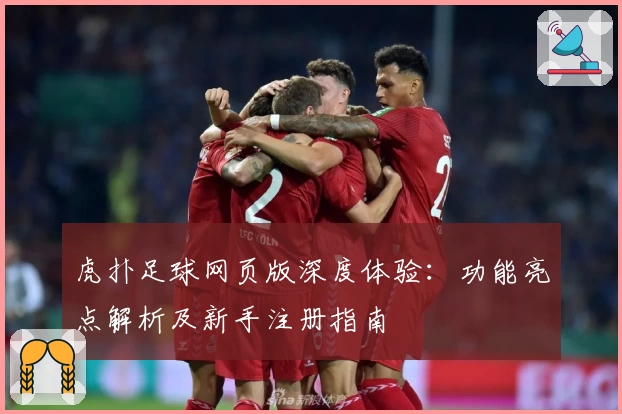 虎扑足球网页版深度体验：功能亮点解析及新手注册指南