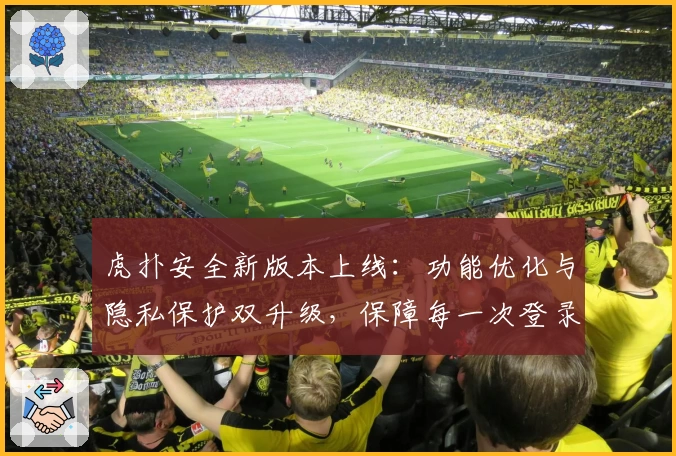 虎扑安全新版本上线:功能优化与隐私保护双升级,保障每一次登录体验