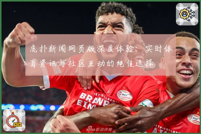 虎扑新闻网页版深度体验：实时体育资讯与社区互动的绝佳选择