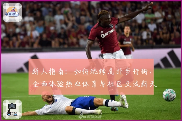 新人指南：如何玩转虎扑步行街，全面体验热血体育与社区交流新天地