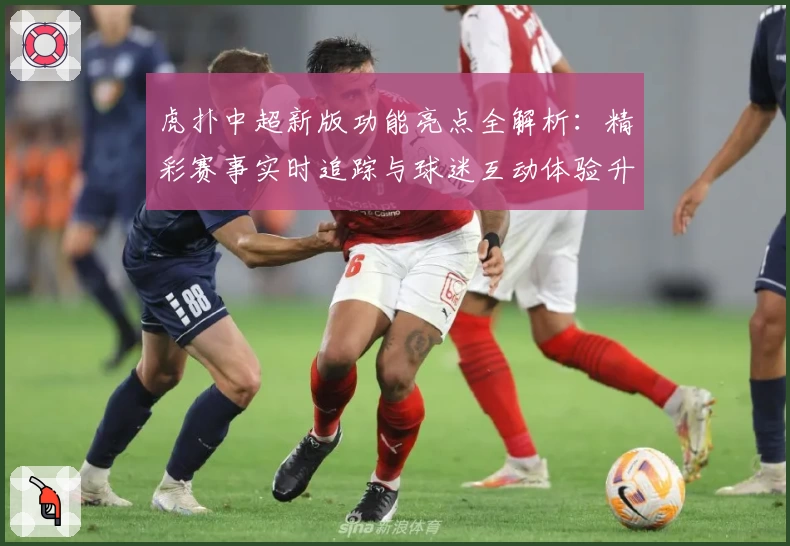 虎扑中超新版功能亮点全解析：精彩赛事实时追踪与球迷互动体验升级