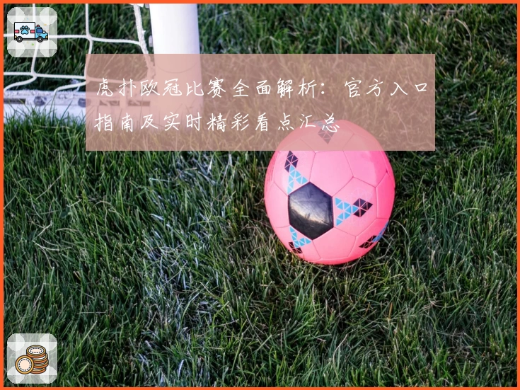 虎扑欧冠比赛全面解析：官方入口指南及实时精彩看点汇总