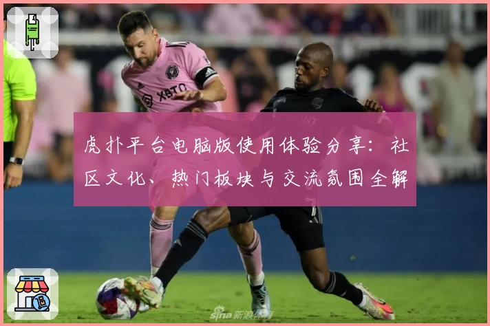 虎扑平台电脑版使用体验分享：社区文化、热门板块与交流氛围全解析