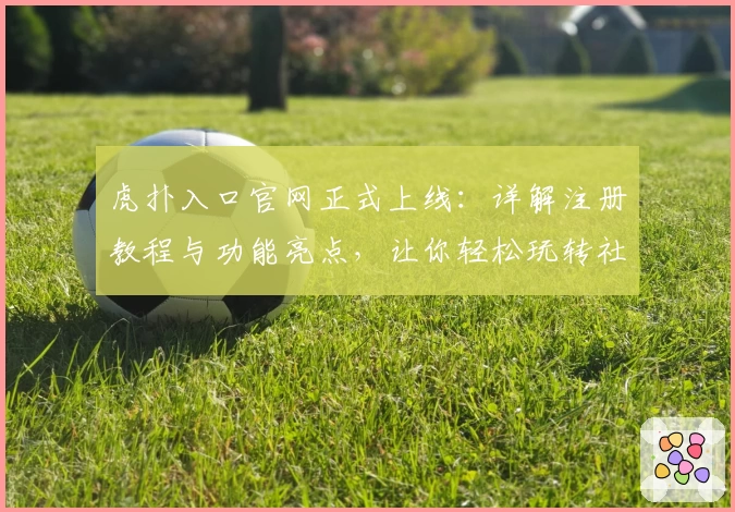 虎扑入口官网正式上线:详解注册教程与功能亮点,让你轻松玩转社区