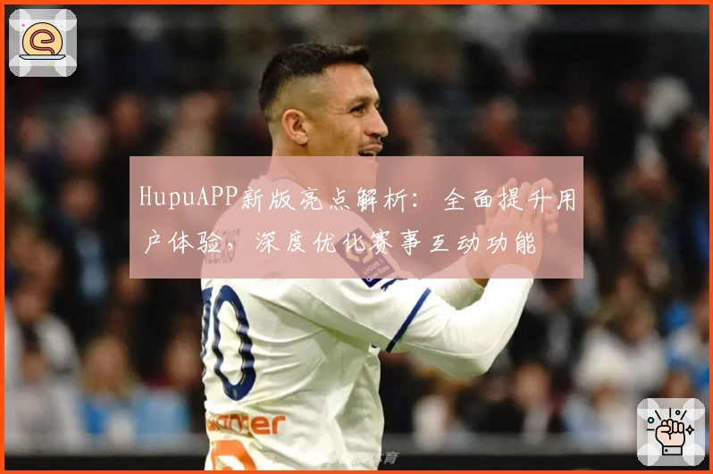 HupuAPP新版亮点解析：全面提升用户体验，深度优化赛事互动功能