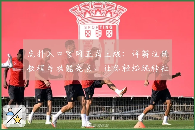 虎扑入口官网正式上线：详解注册教程与功能亮点，让你轻松玩转社区