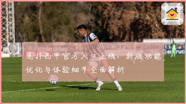 虎扑西甲官方入口上线，新版功能优化与体验细节全面解析