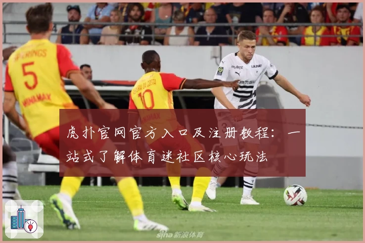 虎扑官网官方入口及注册教程：一站式了解体育迷社区核心玩法