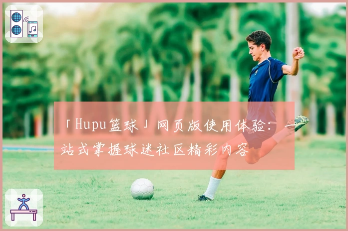 「Hupu篮球」网页版使用体验：一站式掌握球迷社区精彩内容