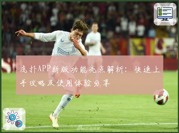 虎扑APP新版功能亮点解析：快速上手攻略及使用体验分享