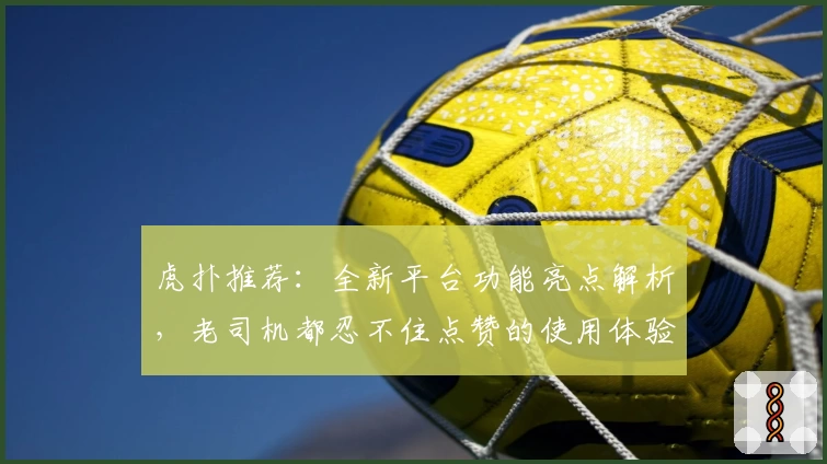 虎扑推荐:全新平台功能亮点解析,老司机都忍不住点赞的使用体验指南
