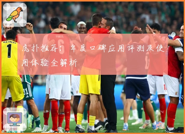 虎扑推荐：年度口碑应用评测及使用体验全解析