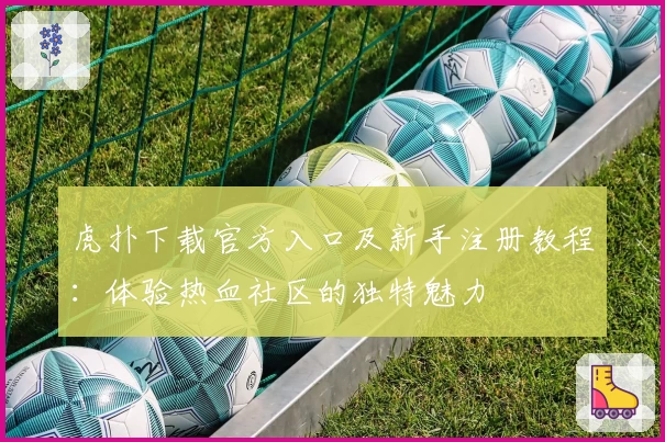 虎扑下载官方入口及新手注册教程：体验热血社区的独特魅力