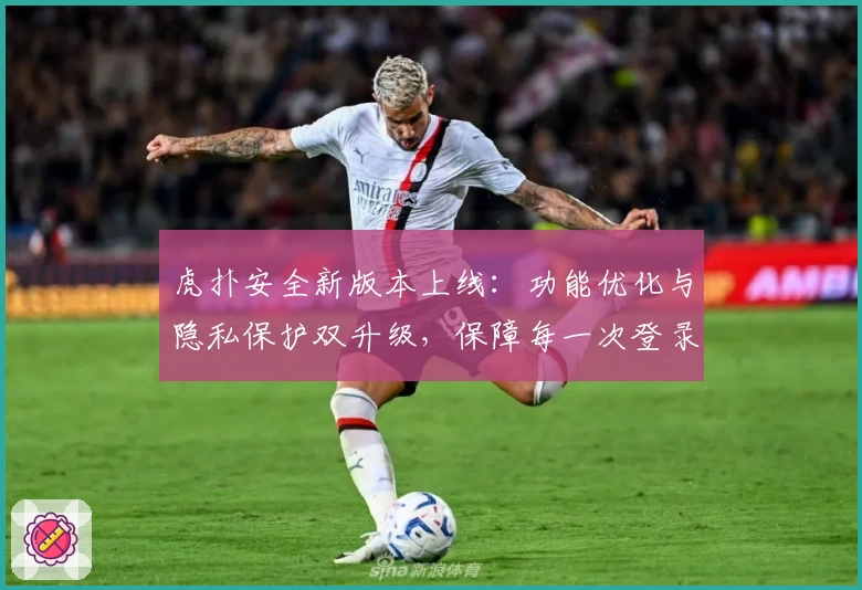 虎扑安全新版本上线：功能优化与隐私保护双升级，保障每一次登录体验