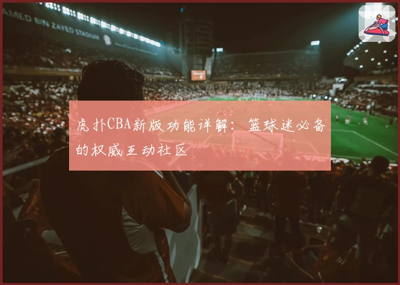 虎扑CBA新版功能详解：篮球迷必备的权威互动社区