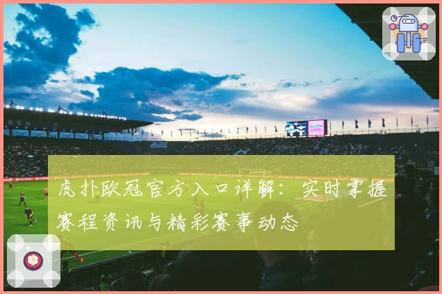 虎扑欧冠官方入口详解：实时掌握赛程资讯与精彩赛事动态